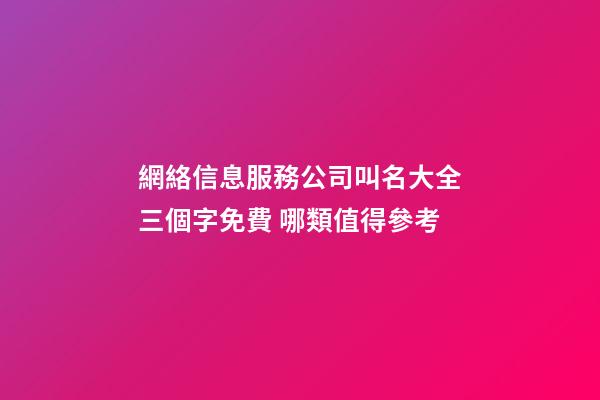 網絡信息服務公司叫名大全三個字免費 哪類值得參考-第1張-公司起名-玄機派